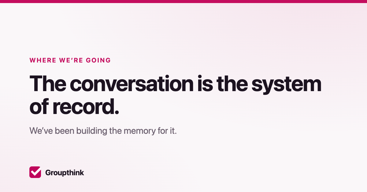 The conversation is the system of record. Groupthink has been building the memory for it.